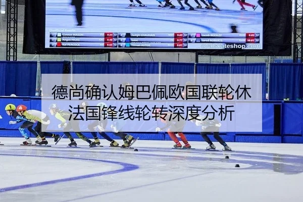 德尚确认姆巴佩欧国联轮休 法国锋线轮转深度分析